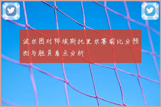 波尔图对阵埃斯托里尔赛前比分预测与胜负看点分析