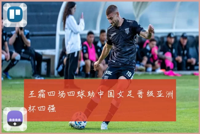 王霜四场四球助中国女足晋级亚洲杯四强
