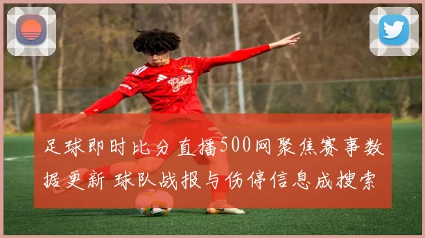 足球即时比分直播500网聚焦赛事数据更新 球队战报与伤停信息成搜索热点