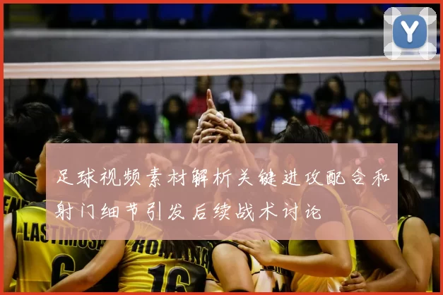 足球视频素材解析关键进攻配合和射门细节引发后续战术讨论