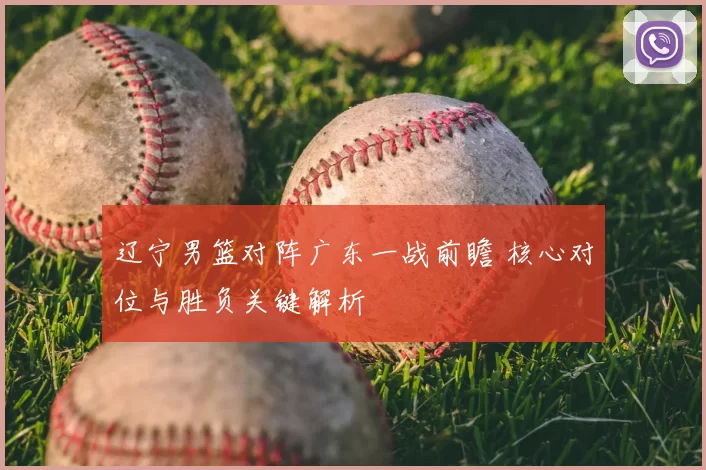 辽宁男篮对阵广东一战前瞻 核心对位与胜负关键解析