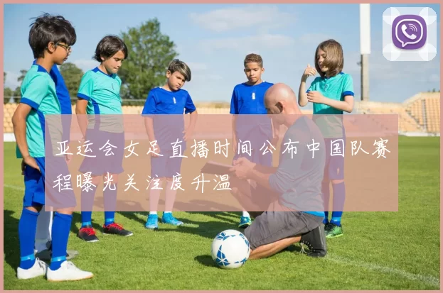 亚运会女足直播时间公布中国队赛程曝光关注度升温