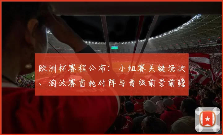 欧洲杯赛程公布：小组赛关键场次、淘汰赛首轮对阵与晋级前景前瞻