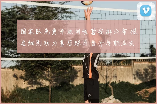 国家队免费开放训练营安排公布 报名细则助力基层球员晋升与职业发展