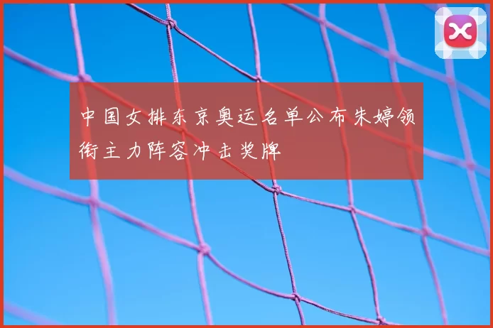 中国女排东京奥运名单公布朱婷领衔主力阵容冲击奖牌