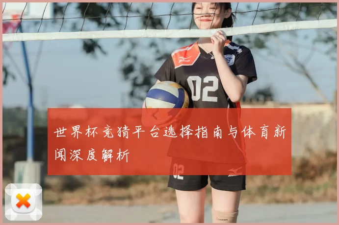 世界杯竞猜平台选择指南与体育新闻深度解析