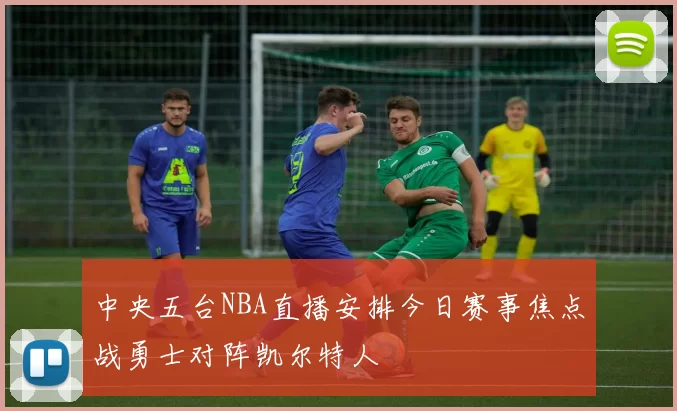 中央五台NBA直播安排今日赛事焦点战勇士对阵凯尔特人