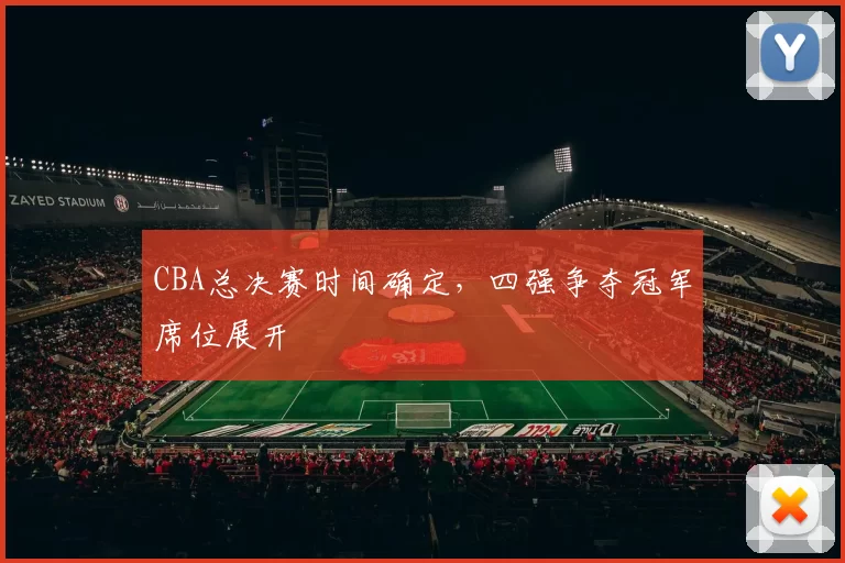 CBA总决赛时间确定，四强争夺冠军席位展开
