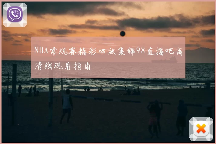 NBA常规赛精彩回放集锦98直播吧高清线观看指南