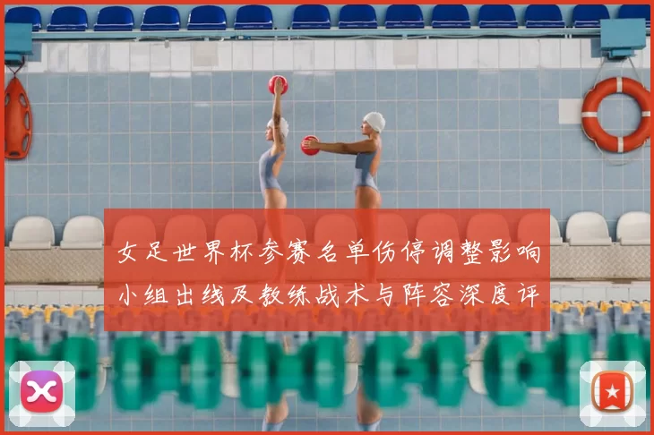 女足世界杯参赛名单伤停调整影响小组出线及教练战术与阵容深度评估