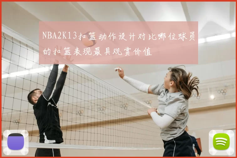NBA2K13扣篮动作设计对比哪位球员的扣篮表现最具观赏价值