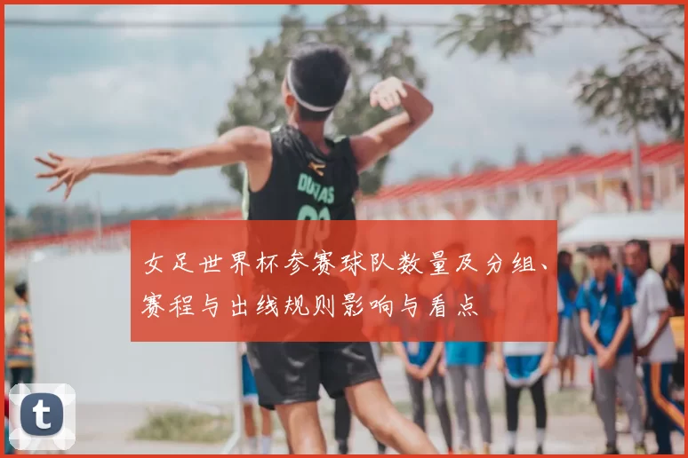 女足世界杯参赛球队数量及分组、赛程与出线规则影响与看点