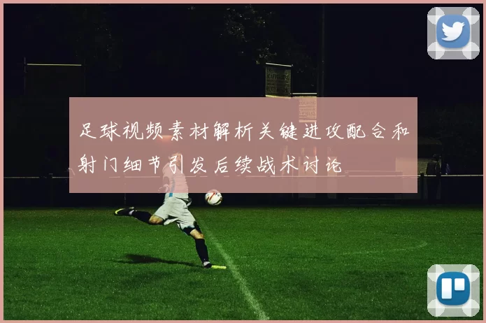 足球视频素材解析关键进攻配合和射门细节引发后续战术讨论