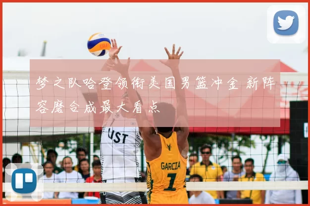 梦之队哈登领衔美国男篮冲金 新阵容磨合成最大看点