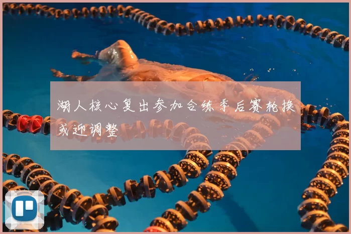 湖人核心复出参加合练季后赛轮换或迎调整