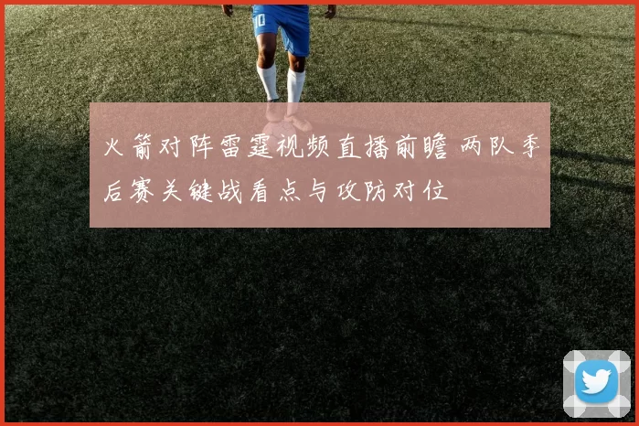 火箭对阵雷霆视频直播前瞻 两队季后赛关键战看点与攻防对位