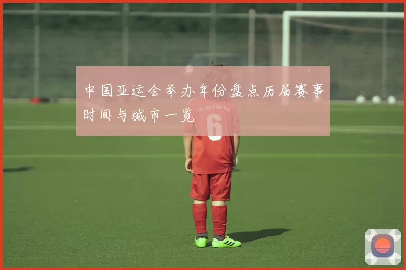 中国亚运会举办年份盘点历届赛事时间与城市一览