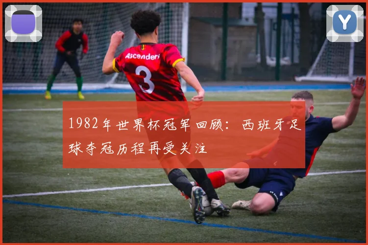 1982年世界杯冠军回顾:西班牙足球夺冠历程再受关注