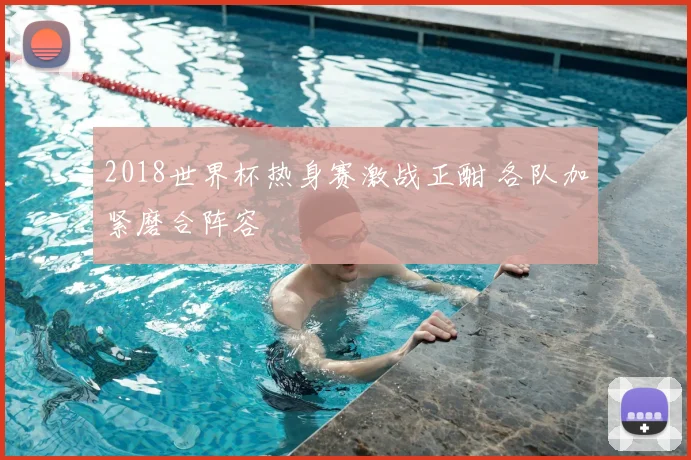 2018世界杯热身赛激战正酣 各队加紧磨合阵容