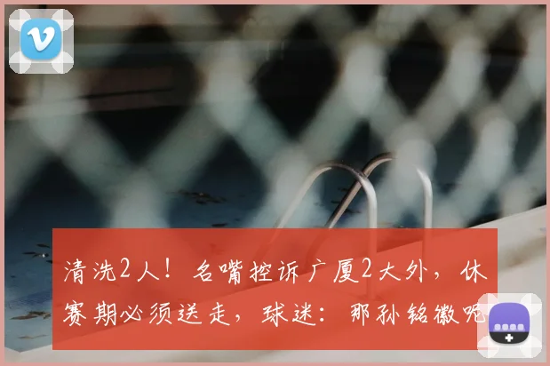 清洗2人！名嘴控诉广厦2大外，休赛期必须送走，球迷：那孙铭徽呢