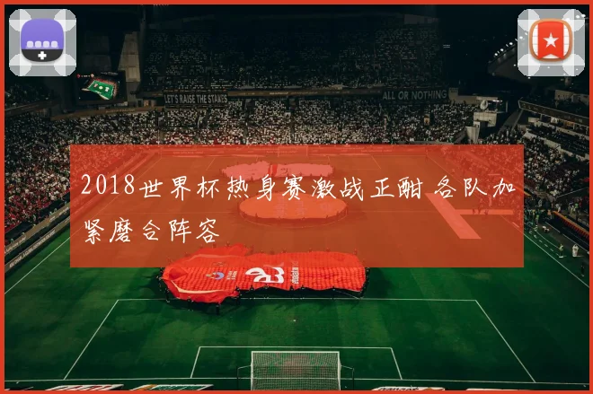 2018世界杯热身赛激战正酣 各队加紧磨合阵容