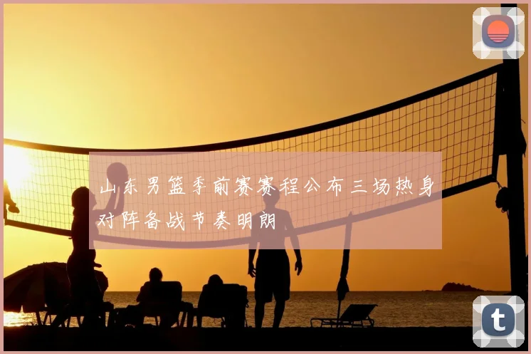 山东男篮季前赛赛程公布三场热身对阵备战节奏明朗
