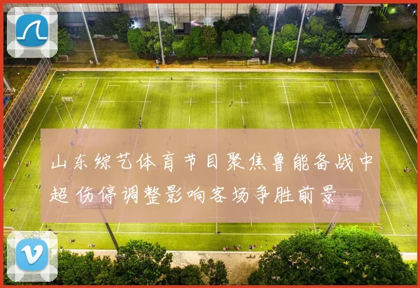 山东综艺体育节目聚焦鲁能备战中超 伤停调整影响客场争胜前景