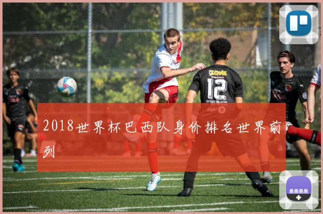 2018世界杯巴西队身价排名世界前列