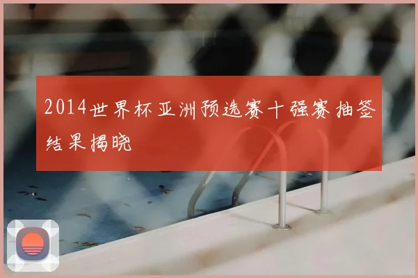 2014世界杯亚洲预选赛十强赛抽签结果揭晓