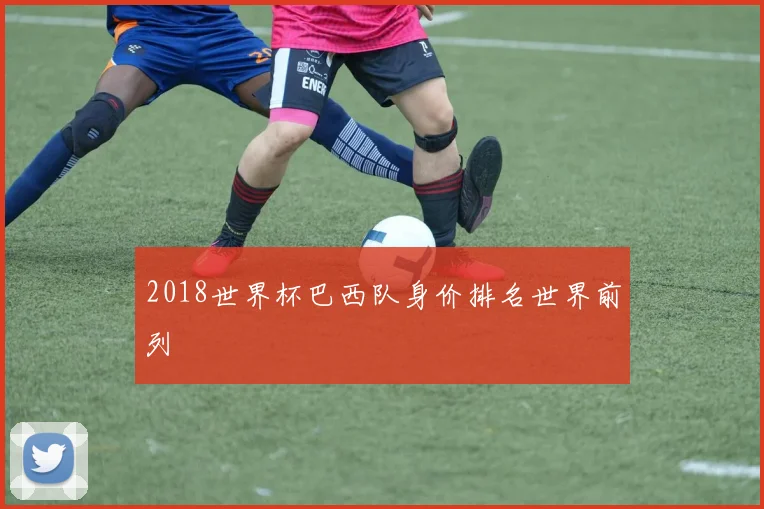 2018世界杯巴西队身价排名世界前列