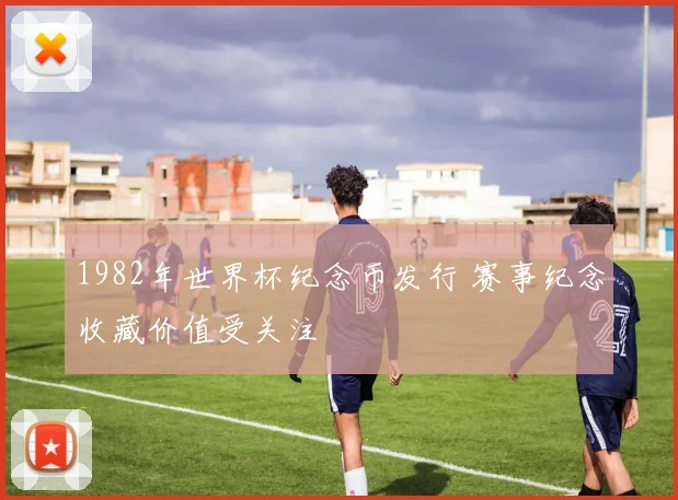 1982年世界杯纪念币发行 赛事纪念收藏价值受关注