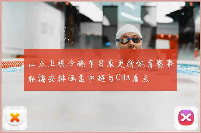 山东卫视今晚节目表更新体育赛事轮播安排涵盖中超与CBA看点