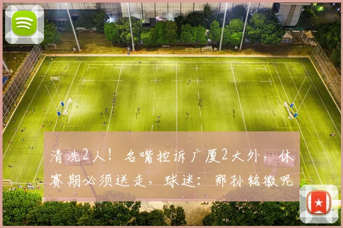清洗2人！名嘴控诉广厦2大外，休赛期必须送走，球迷：那孙铭徽呢