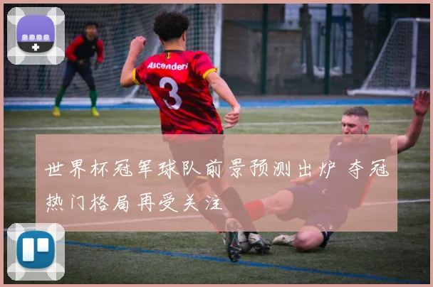 世界杯冠军球队前景预测出炉 夺冠热门格局再受关注