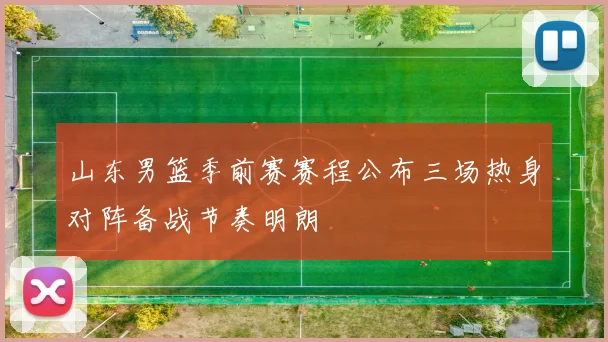 山东男篮季前赛赛程公布三场热身对阵备战节奏明朗