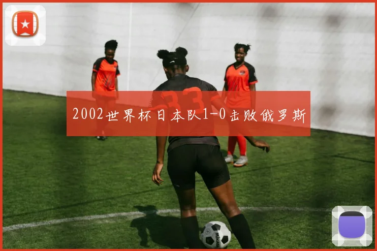 2002世界杯日本队1-0击败俄罗斯